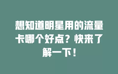想知道明星用的流量卡哪个好点？快来了解一下！