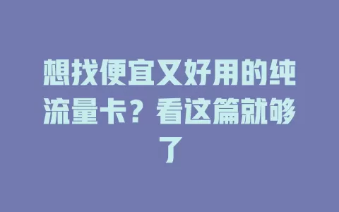 想找便宜又好用的纯流量卡？看这篇就够了