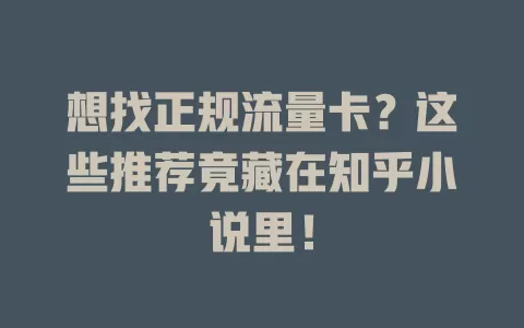 想找正规流量卡？这些推荐竟藏在知乎小说里！