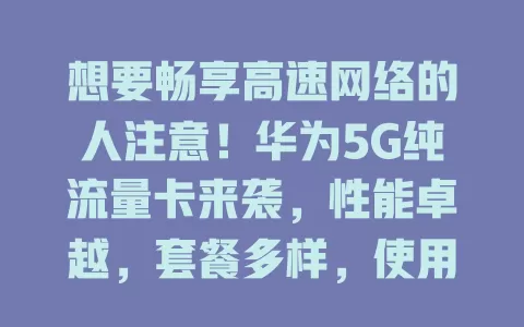 想要畅享高速网络的人注意！华为5G纯流量卡来袭，性能卓越，套餐多样，使用便捷，是移动办公、旅行及在线娱乐人士的福音，助你实现网络自由，开启畅快网络之旅