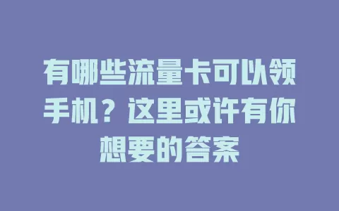 有哪些流量卡可以领手机？这里或许有你想要的答案