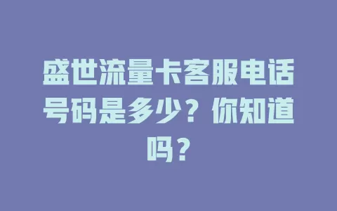 盛世流量卡客服电话号码是多少？你知道吗？