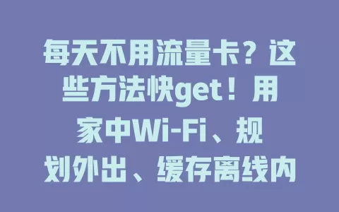 每天不用流量卡？这些方法快get！用家中Wi-Fi、规划外出、缓存离线内容、关不必要程序，流量使用更高效