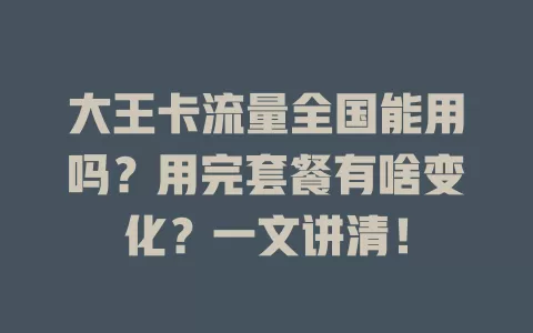 大王卡流量全国能用吗？用完套餐有啥变化？一文讲清！