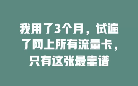我用了3个月，试遍了网上所有流量卡，只有这张最靠谱