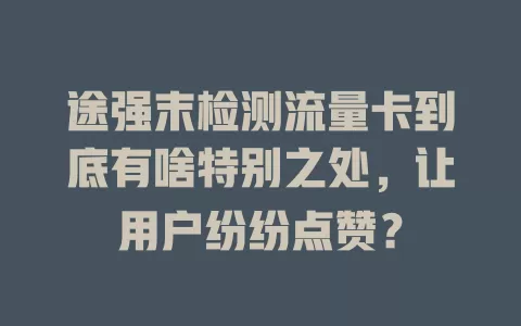 途强末检测流量卡到底有啥特别之处，让用户纷纷点赞？