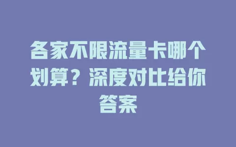 各家不限流量卡哪个划算？深度对比给你答案