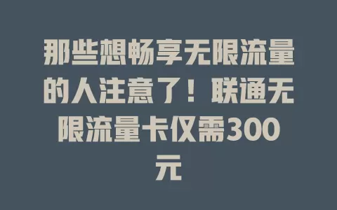 那些想畅享无限流量的人注意了！联通无限流量卡仅需300元