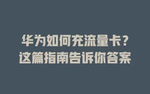 华为如何充流量卡？这篇指南告诉你答案