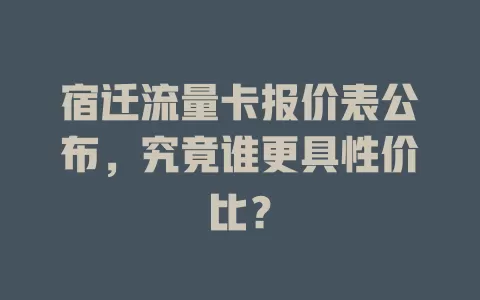 宿迁流量卡报价表公布，究竟谁更具性价比？