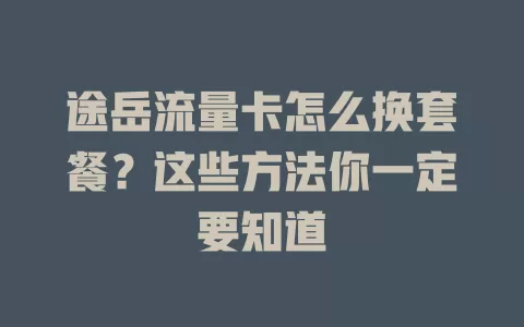 途岳流量卡怎么换套餐？这些方法你一定要知道