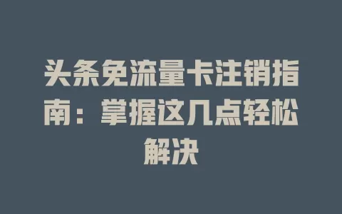 头条免流量卡注销指南：掌握这几点轻松解决