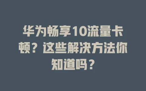 华为畅享10流量卡顿？这些解决方法你知道吗？