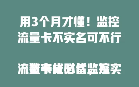 用3个月才懂！监控流量卡不实名可不行

数字化时代监控流量卡成必备，不实名有信息泄露风险，无法享完整服务，还易被处罚，为自身利益安全，实名很必要，千万别侥幸！