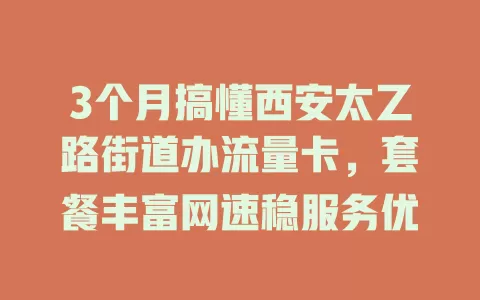 3个月搞懂西安太乙路街道办流量卡，套餐丰富网速稳服务优