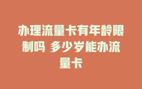 办理流量卡有年龄限制吗 多少岁能办流量卡