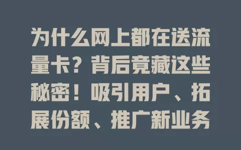 为什么网上都在送流量卡？背后竟藏这些秘密！吸引用户、拓展份额、推广新业务、提升知名度全靠它