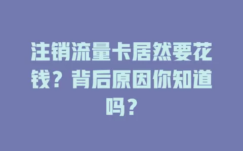 注销流量卡居然要花钱？背后原因你知道吗？
