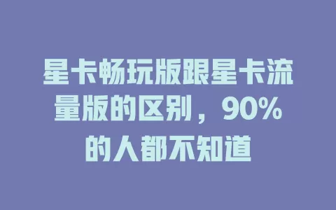 星卡畅玩版跟星卡流量版的区别，90%的人都不知道