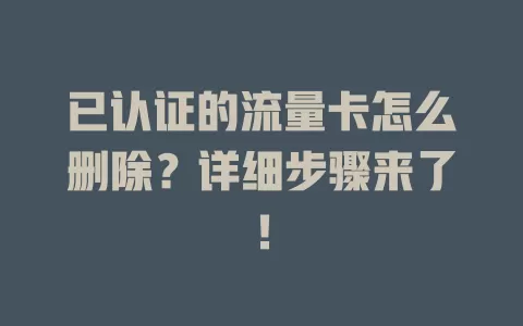 已认证的流量卡怎么删除？详细步骤来了！