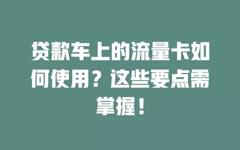 贷款车上的流量卡如何使用？这些要点需掌握！