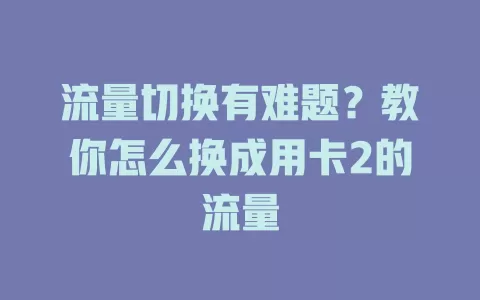 流量切换有难题？教你怎么换成用卡2的流量