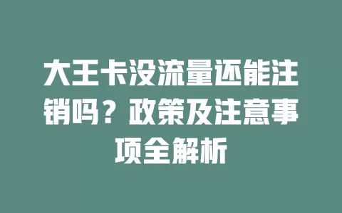 大王卡没流量还能注销吗？政策及注意事项全解析
