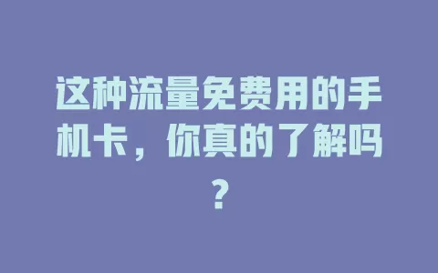 这种流量免费用的手机卡，你真的了解吗？