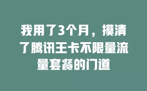 我用了3个月，摸清了腾讯王卡不限量流量套餐的门道