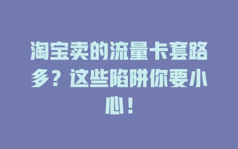 淘宝卖的流量卡套路多？这些陷阱你要小心！