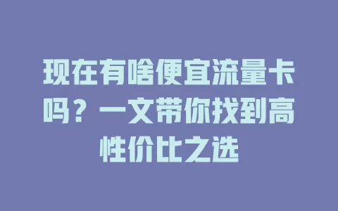 现在有啥便宜流量卡吗？一文带你找到高性价比之选