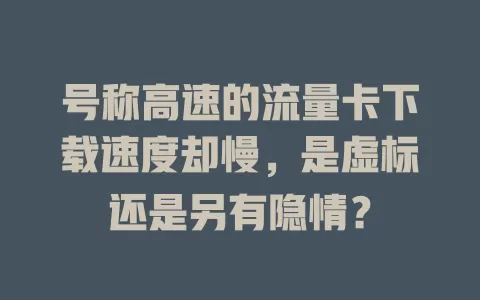 号称高速的流量卡下载速度却慢，是虚标还是另有隐情？