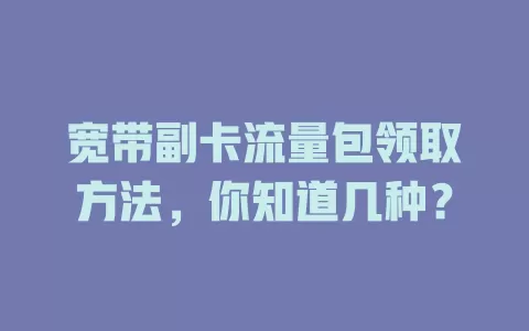 宽带副卡流量包领取方法，你知道几种？