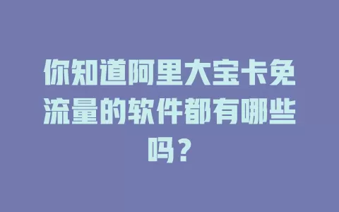 你知道阿里大宝卡免流量的软件都有哪些吗？
