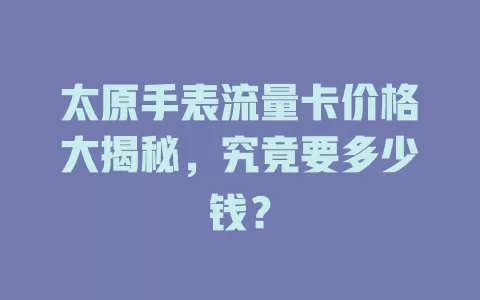 太原手表流量卡价格大揭秘，究竟要多少钱？