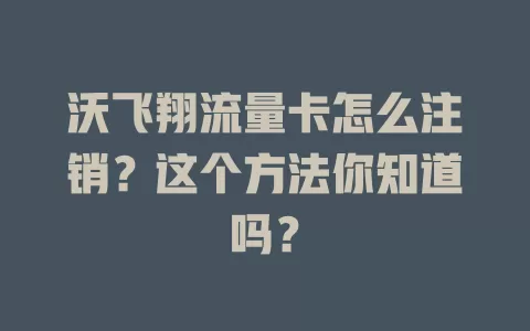 沃飞翔流量卡怎么注销？这个方法你知道吗？