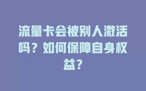 流量卡会被别人激活吗？如何保障自身权益？