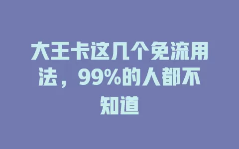 大王卡这几个免流用法，99%的人都不知道