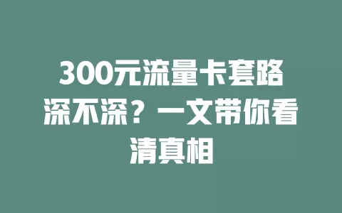300元流量卡套路深不深？一文带你看清真相