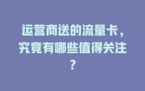 运营商送的流量卡，究竟有哪些值得关注？