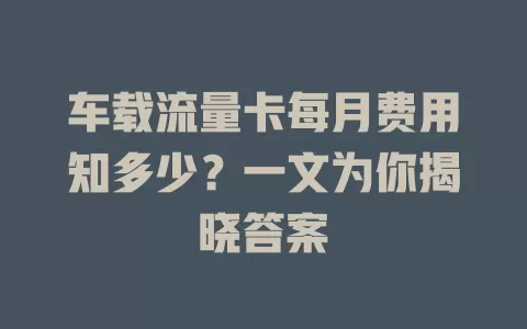 车载流量卡每月费用知多少？一文为你揭晓答案