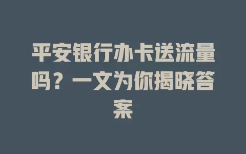 平安银行办卡送流量吗？一文为你揭晓答案