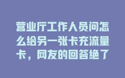 营业厅工作人员问怎么给另一张卡充流量卡，网友的回答绝了