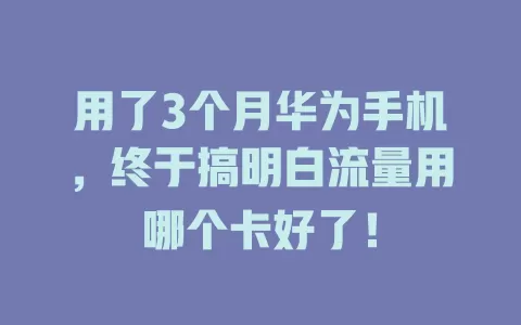 用了3个月华为手机，终于搞明白流量用哪个卡好了！
