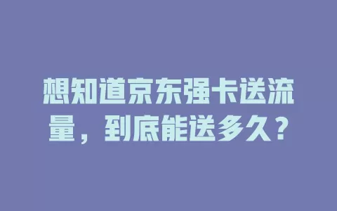 想知道京东强卡送流量，到底能送多久？