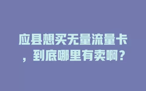 应县想买无量流量卡，到底哪里有卖啊？