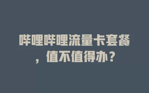 哔哩哔哩流量卡套餐，值不值得办？