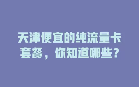 天津便宜的纯流量卡套餐，你知道哪些？