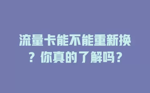 流量卡能不能重新换？你真的了解吗？