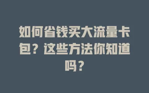 如何省钱买大流量卡包？这些方法你知道吗？